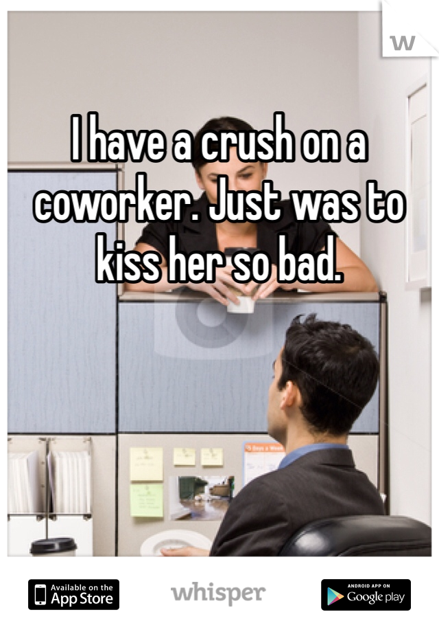 I have a crush on a coworker. Just was to kiss her so bad.