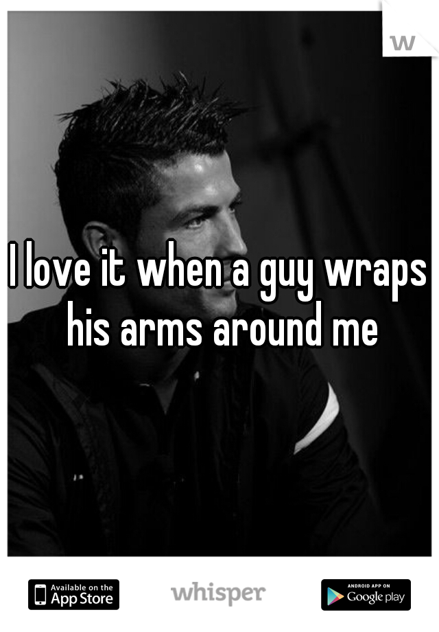 I love it when a guy wraps his arms around me
