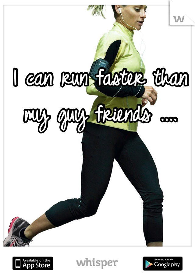 I can run faster than my guy friends ....