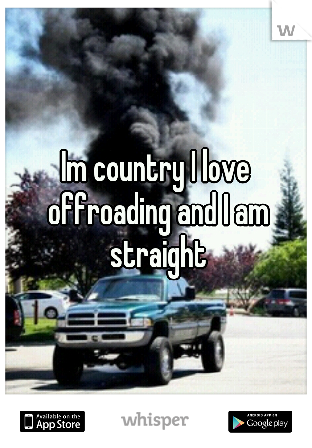 Im country I love offroading and I am straight