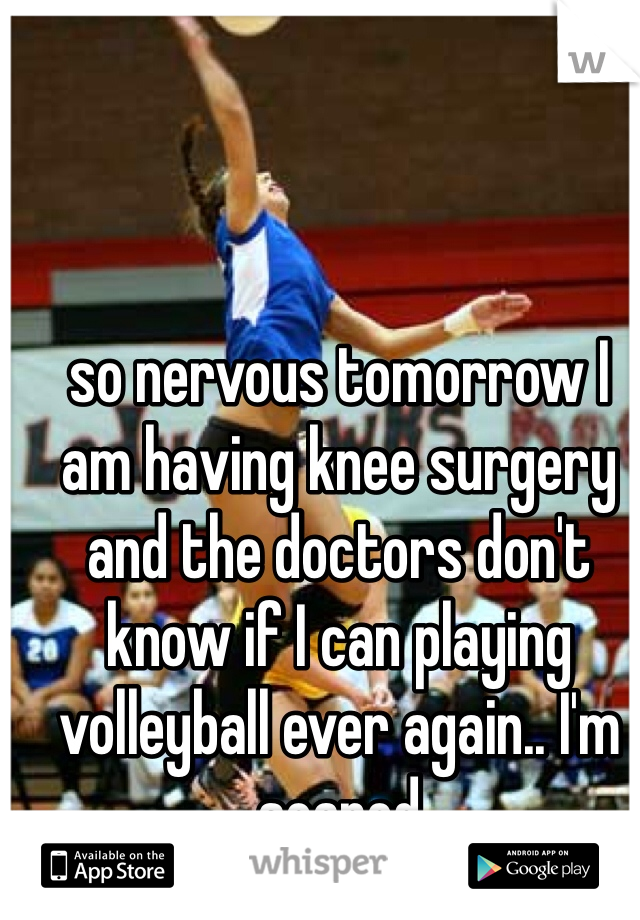 so nervous tomorrow I am having knee surgery and the doctors don't know if I can playing volleyball ever again.. I'm scared 