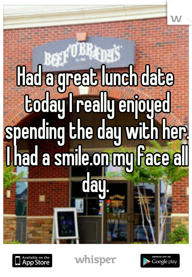 Had a great lunch date today I really enjoyed spending the day with her. I had a smile.on my face all day. 