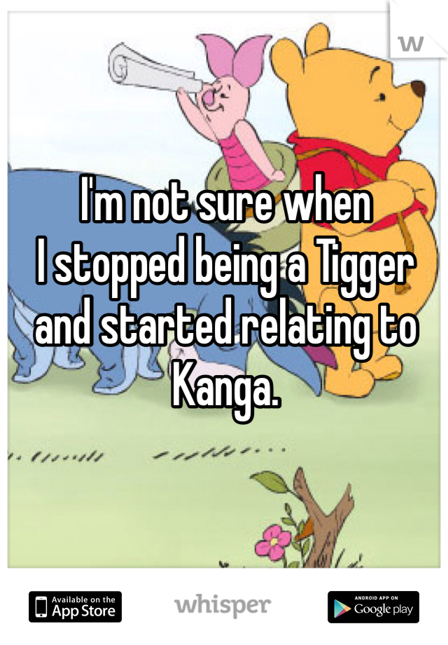 I'm not sure when 
I stopped being a Tigger and started relating to Kanga. 
