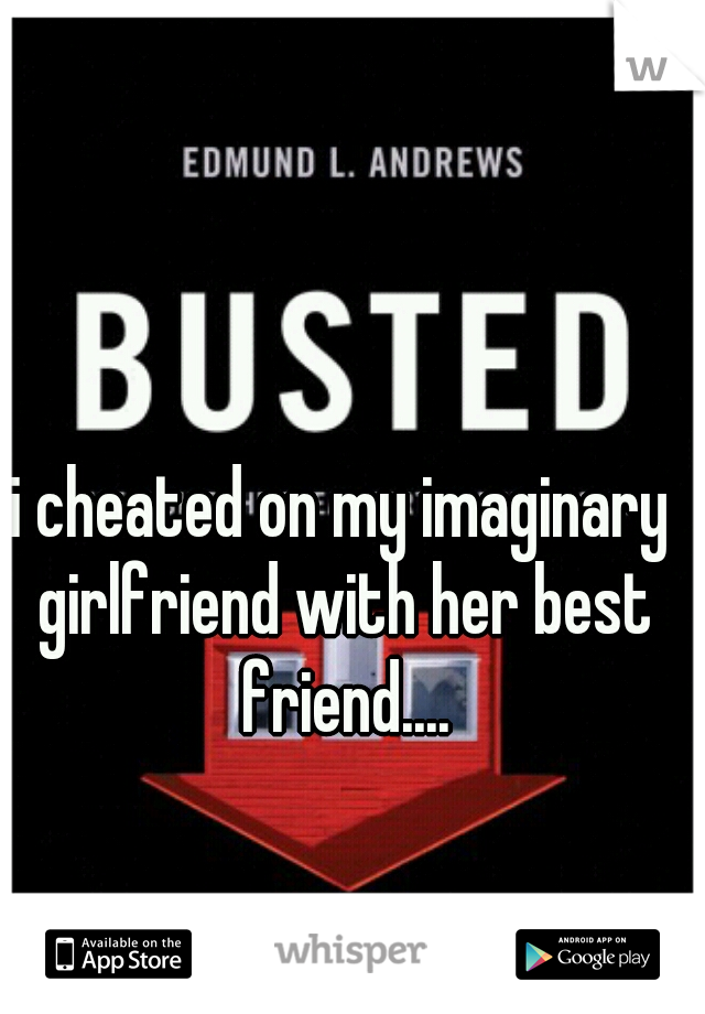 i cheated on my imaginary girlfriend with her best friend....