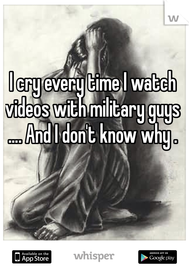 I cry every time I watch videos with military guys .... And I don't know why . 