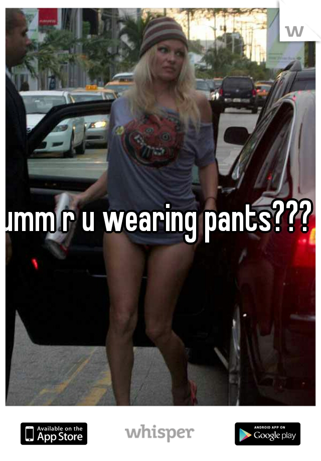 umm r u wearing pants??? 
