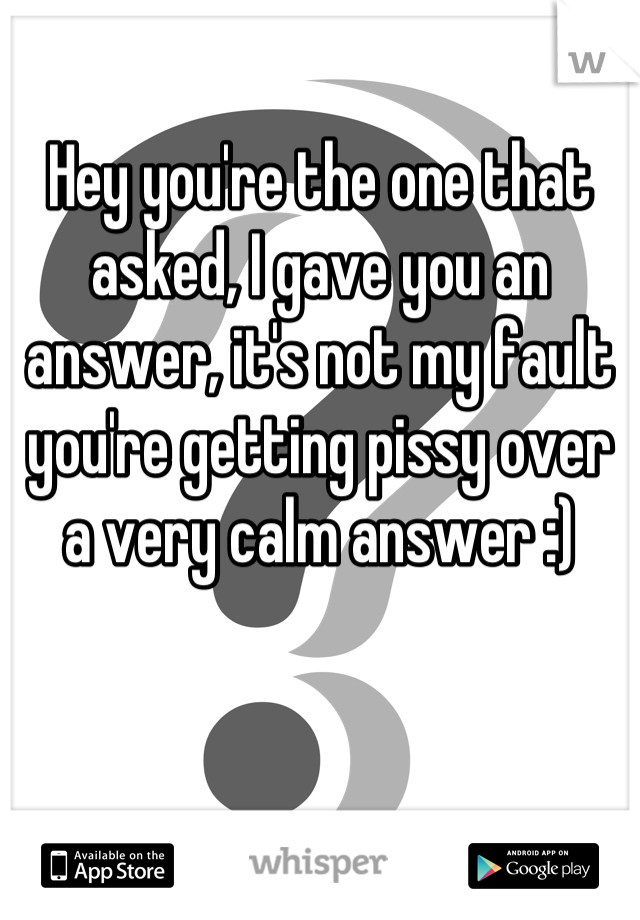 Hey you're the one that asked, I gave you an answer, it's not my fault you're getting pissy over a very calm answer :)