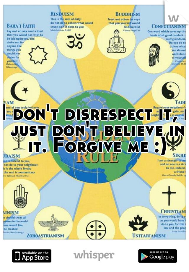 I don't disrespect it, i just don't believe in it. Forgive me :)