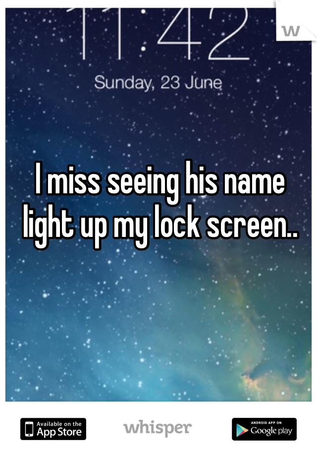 I miss seeing his name light up my lock screen..