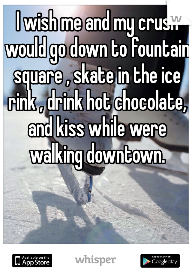 I wish me and my crush would go down to fountain square , skate in the ice rink , drink hot chocolate, and kiss while were walking downtown.