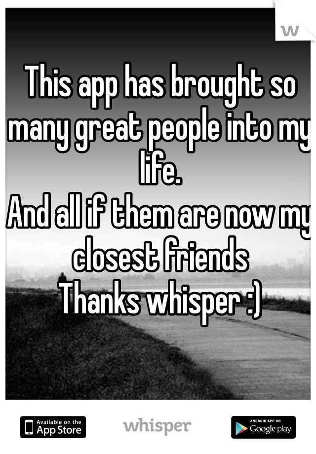 This app has brought so many great people into my life. 
And all if them are now my closest friends 
Thanks whisper :) 