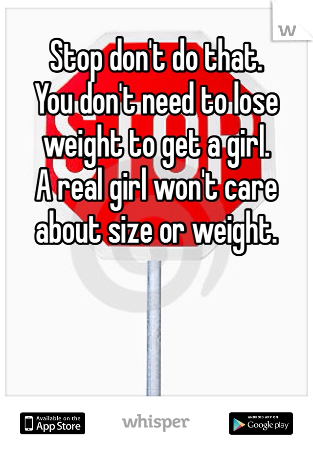 Stop don't do that. 
You don't need to lose weight to get a girl. 
A real girl won't care about size or weight. 