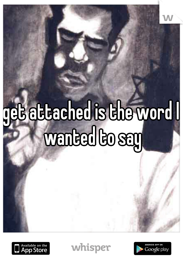 get attached is the word I wanted to say