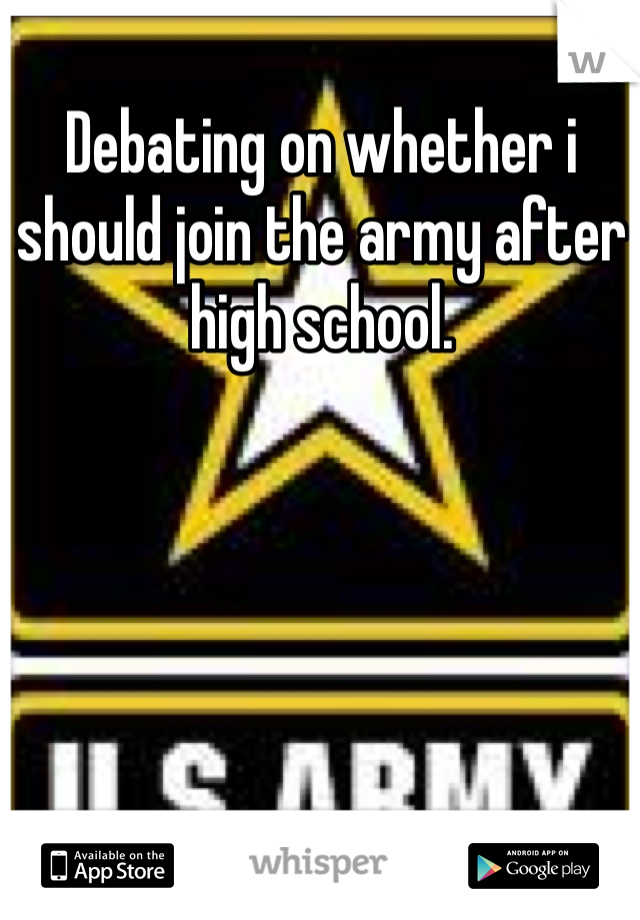 Debating on whether i should join the army after high school.