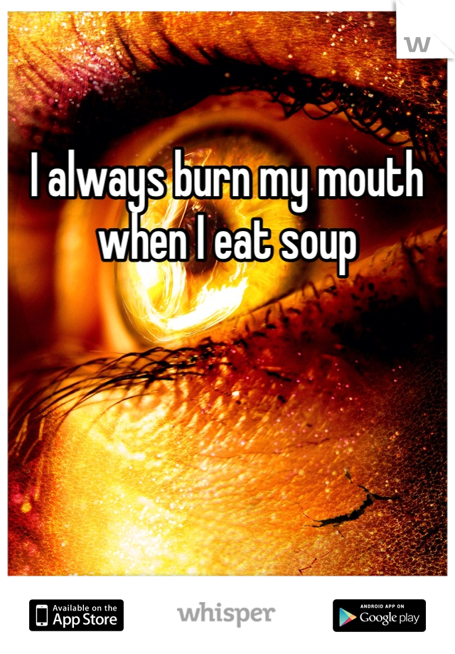 I always burn my mouth when I eat soup 