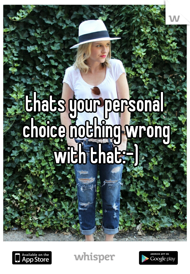 thats your personal choice nothing wrong with that:-)