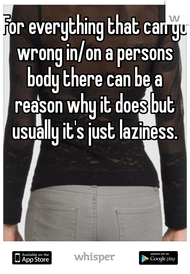 For everything that can go wrong in/on a persons body there can be a reason why it does but usually it's just laziness.