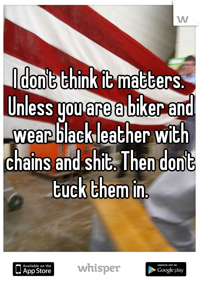 I don't think it matters. Unless you are a biker and wear black leather with chains and shit. Then don't tuck them in.