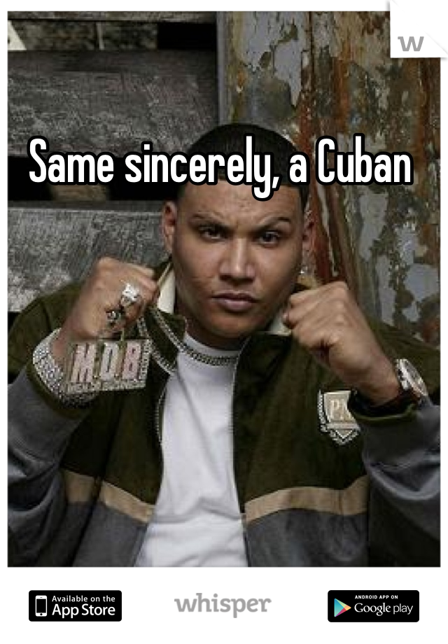 Same sincerely, a Cuban 