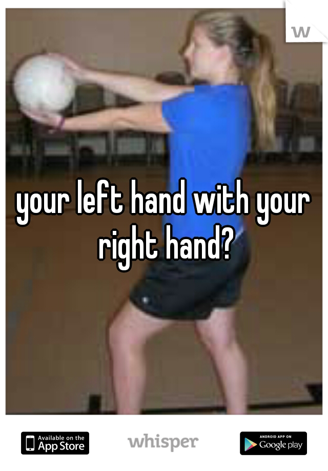 your left hand with your right hand?