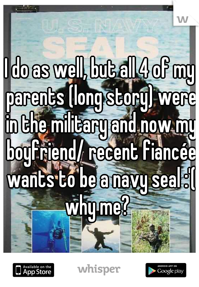 I do as well, but all 4 of my parents (long story) were in the military and now my boyfriend/ recent fiancée wants to be a navy seal :'( why me?  