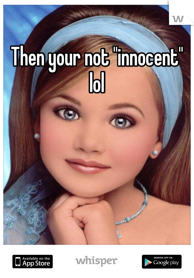 Then your not "innocent" lol