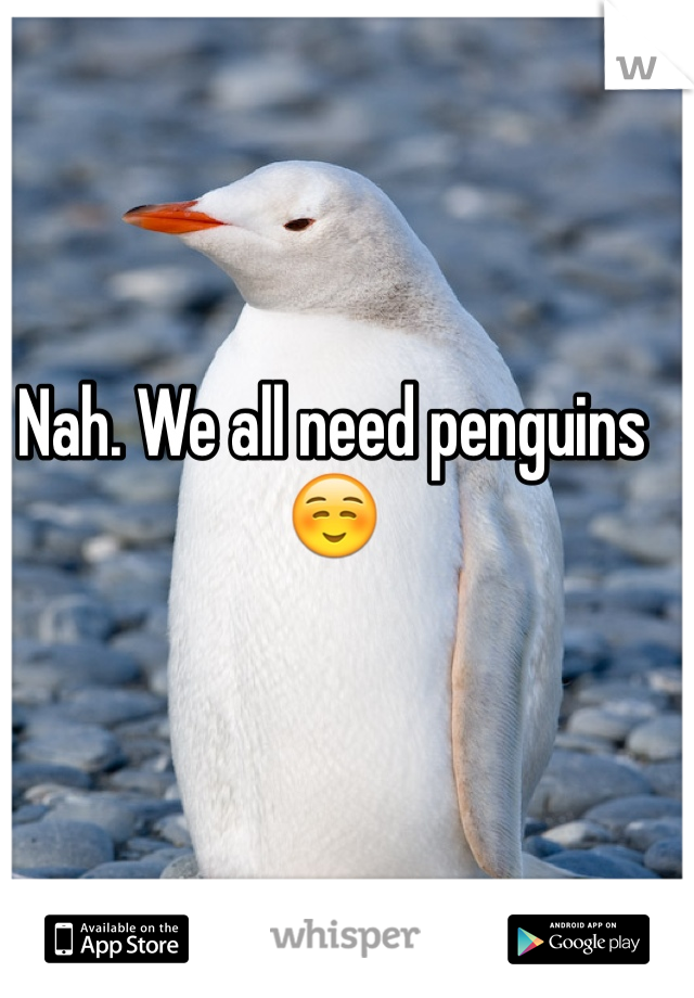 Nah. We all need penguins ☺️