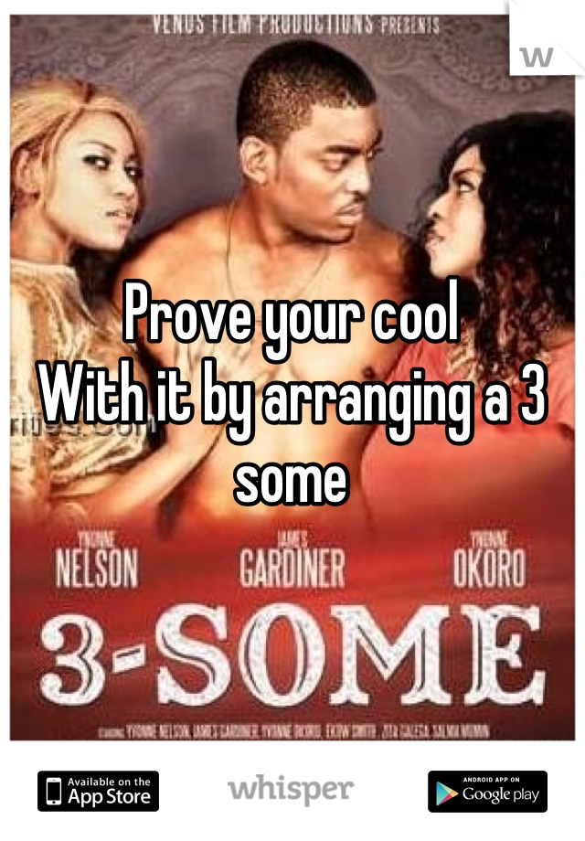 Prove your cool
With it by arranging a 3 some