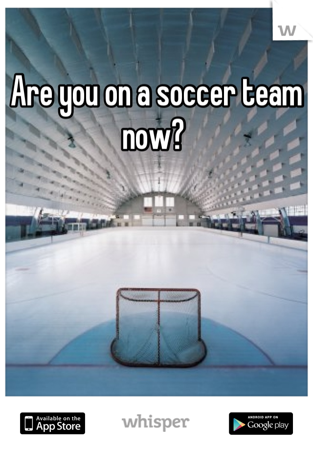 Are you on a soccer team now? 