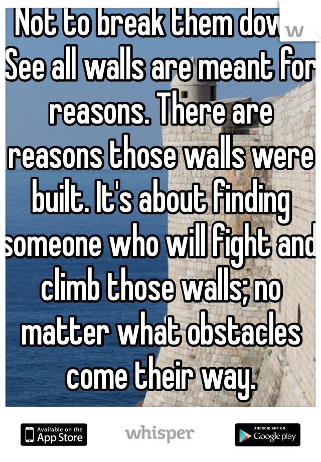 Not to break them down. See all walls are meant for reasons. There are reasons those walls were built. It's about finding someone who will fight and climb those walls; no matter what obstacles come their way. 