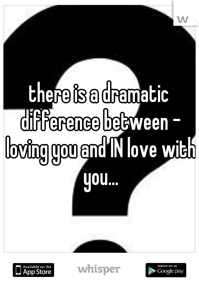 there is a dramatic difference between - loving you and IN love with you...