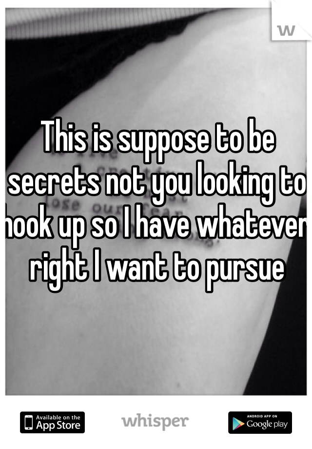 This is suppose to be secrets not you looking to hook up so I have whatever right I want to pursue 