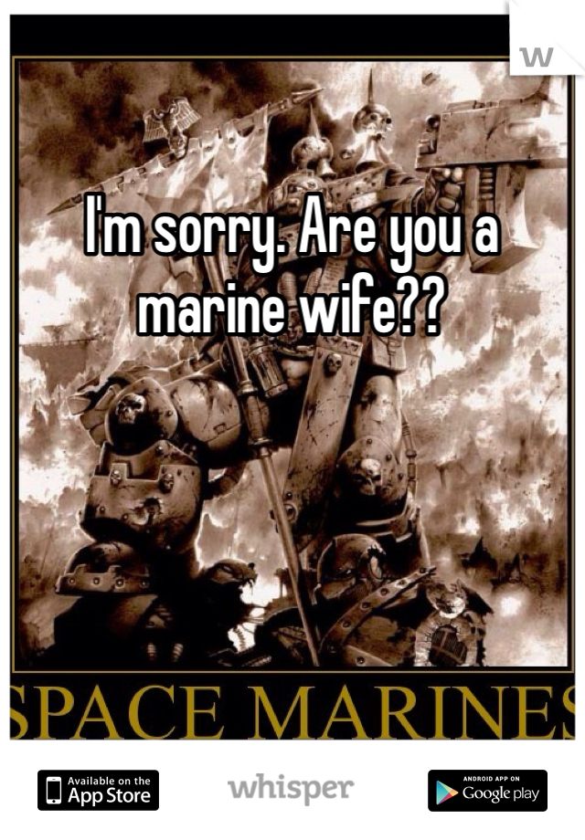 I'm sorry. Are you a marine wife??