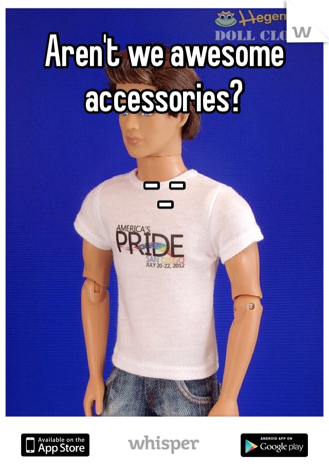 Aren't we awesome accessories? 

-_-