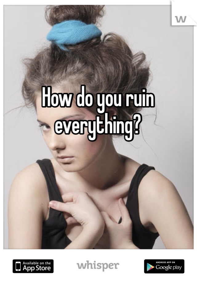 How do you ruin everything?