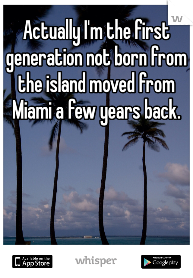 Actually I'm the first generation not born from the island moved from Miami a few years back.