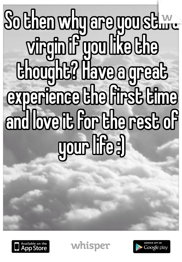So then why are you still a virgin if you like the thought? Have a great experience the first time and love it for the rest of your life :)