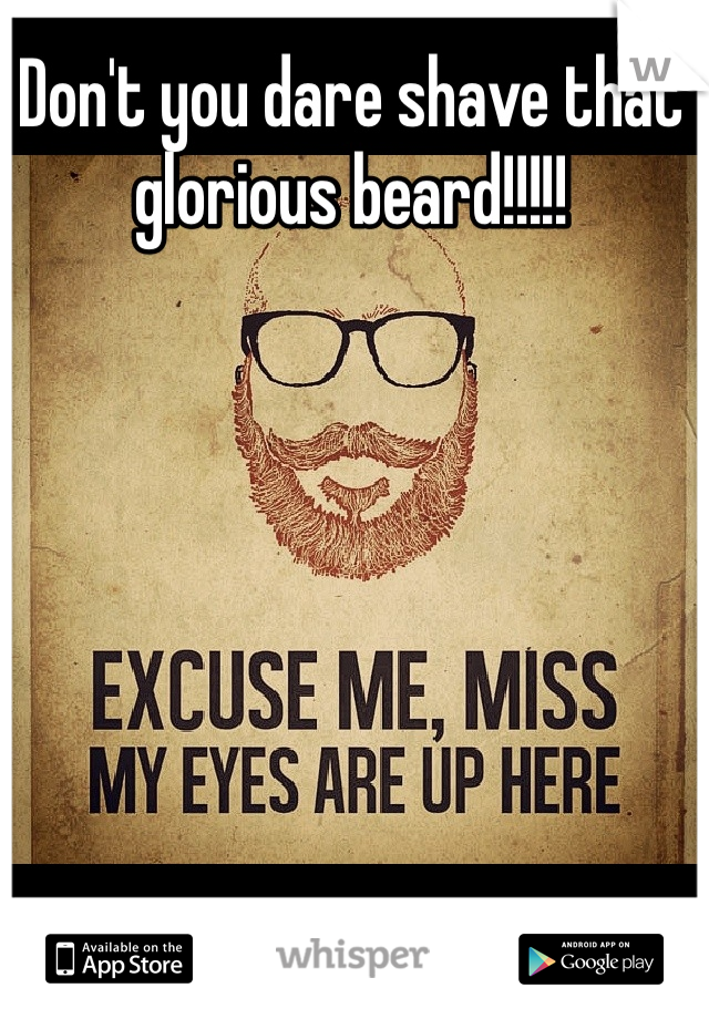 Don't you dare shave that glorious beard!!!!!