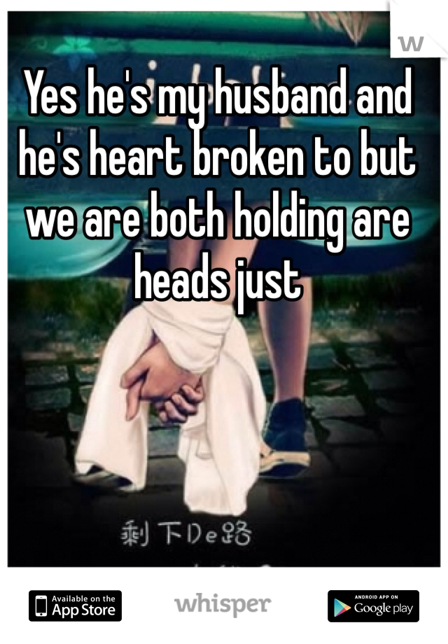 Yes he's my husband and he's heart broken to but we are both holding are heads just 