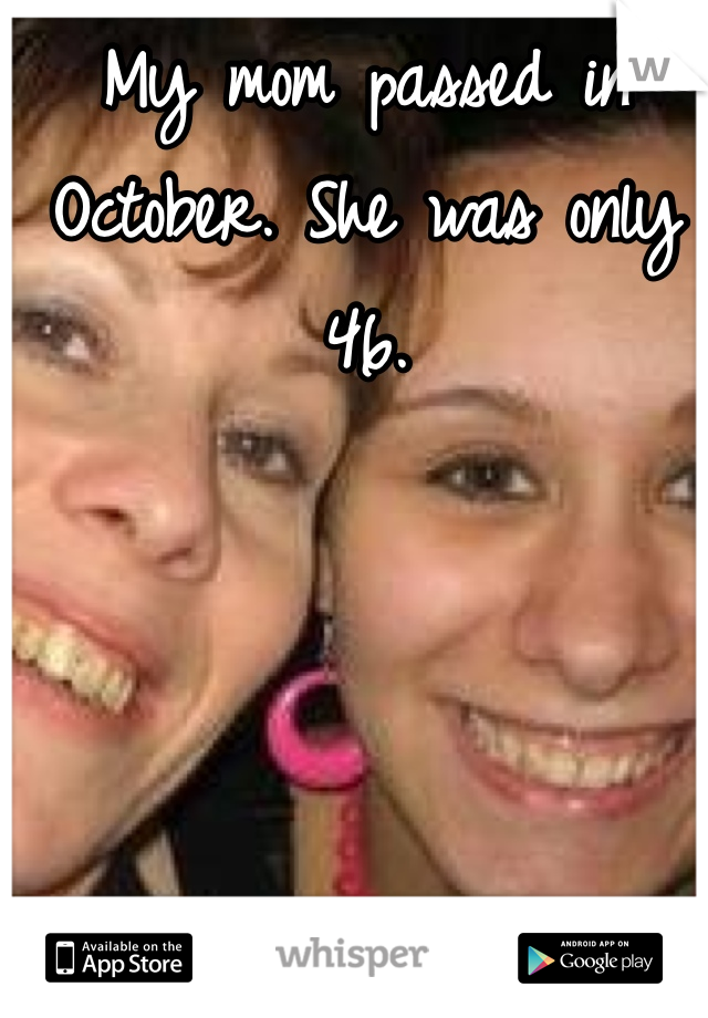 My mom passed in October. She was only 46.