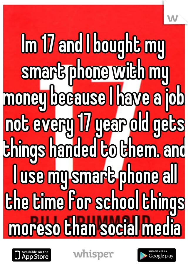Im 17 and I bought my smart phone with my money because I have a job. not every 17 year old gets things handed to them. and I use my smart phone all the time for school things moreso than social media