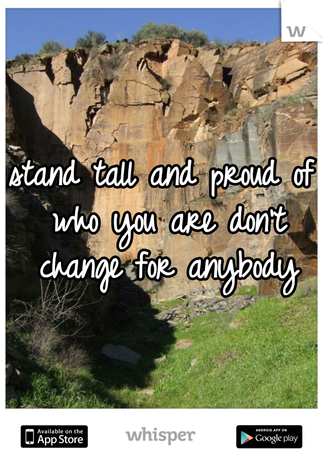 stand tall and proud of who you are don't change for anybody