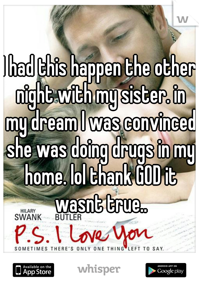 I had this happen the other night with my sister. in my dream I was convinced she was doing drugs in my home. lol thank GOD it wasnt true..