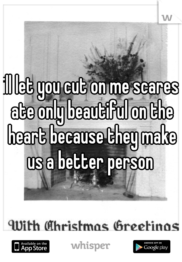 ill let you cut on me scares ate only beautiful on the heart because they make us a better person 