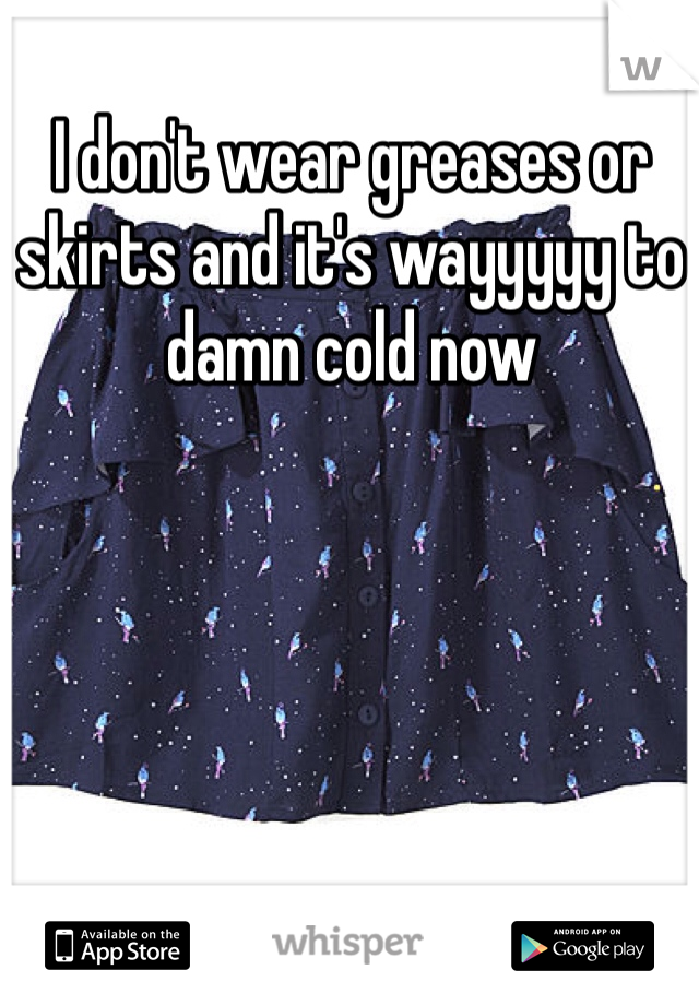 I don't wear greases or skirts and it's wayyyyy to damn cold now