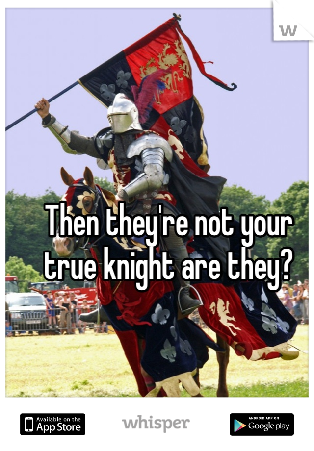 Then they're not your true knight are they?