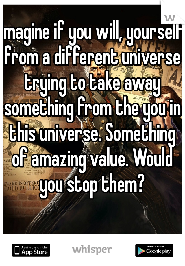 Imagine if you will, yourself from a different universe trying to take away something from the you in this universe. Something of amazing value. Would you stop them?