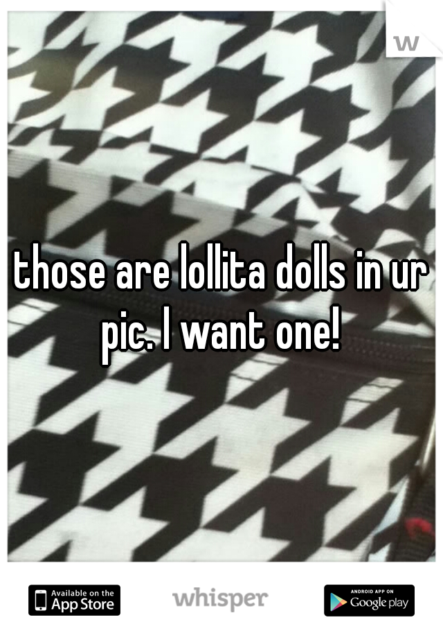 those are lollita dolls in ur pic. I want one! 