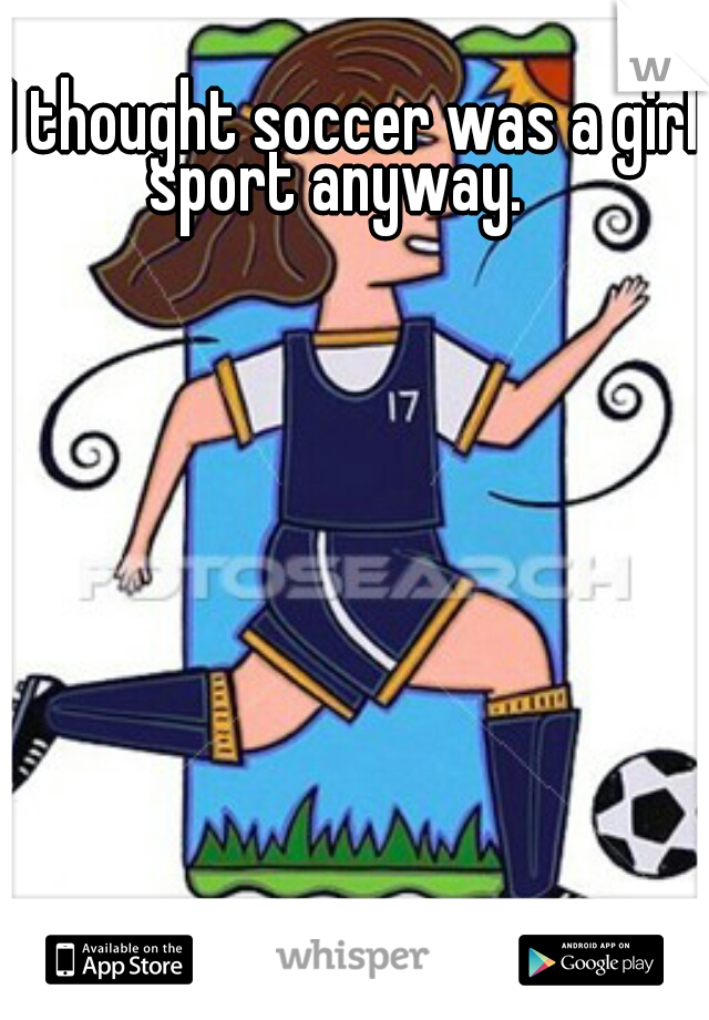  I thought soccer was a girl sport anyway.  