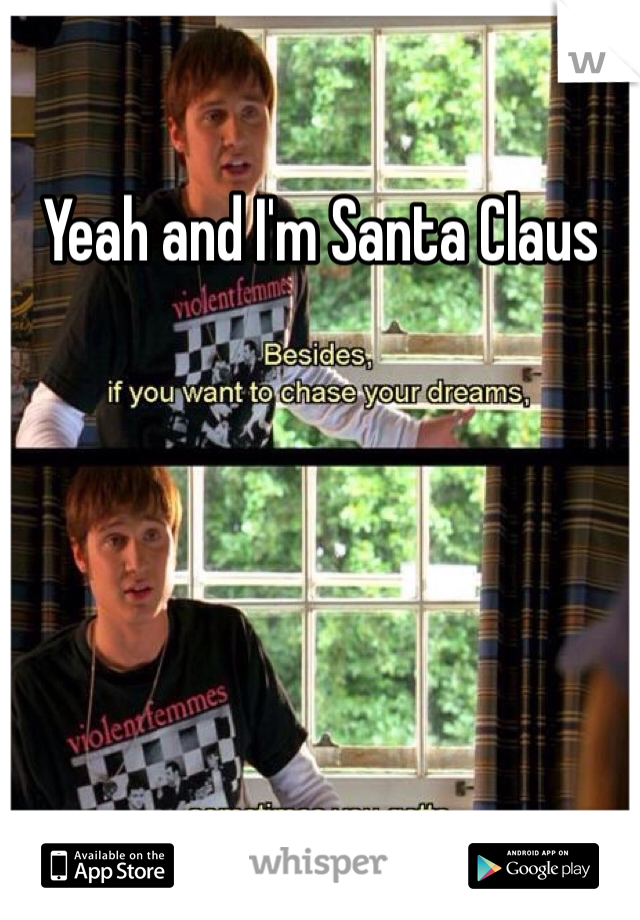 Yeah and I'm Santa Claus